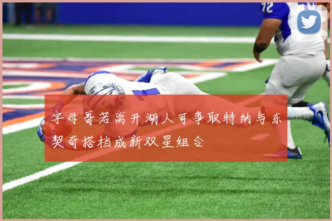 字母哥若离开湖人可争取特纳与东契奇搭档成新双星组合