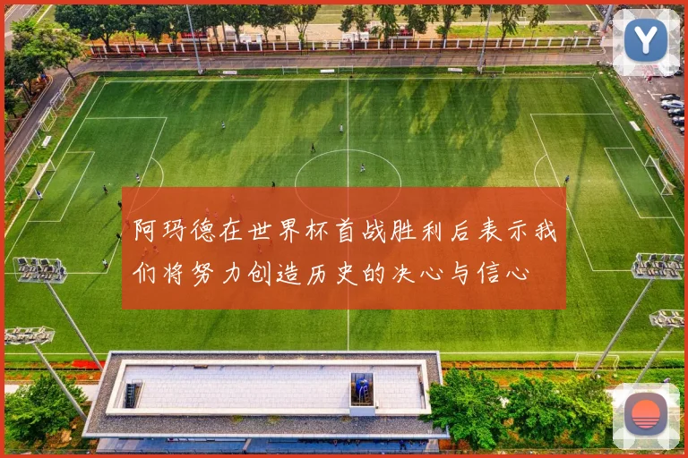 阿玛德在世界杯首战胜利后表示我们将努力创造历史的决心与信心