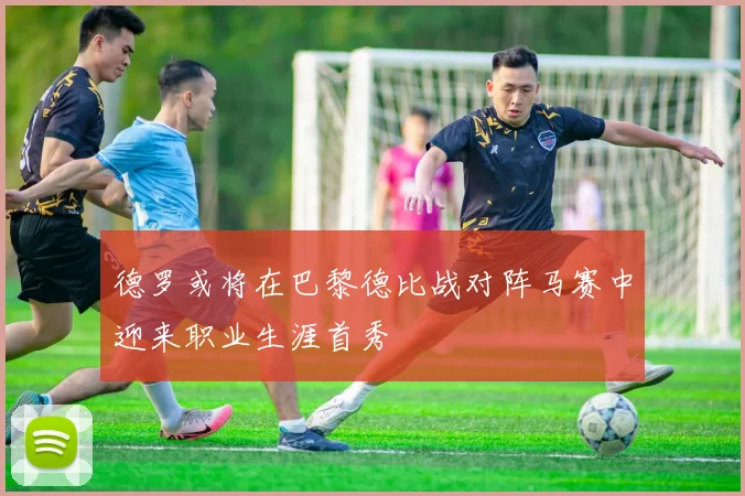 德罗或将在巴黎德比战对阵马赛中迎来职业生涯首秀