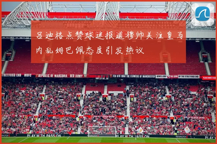吕迪格点赞球迷报道穆帅关注皇马内乱姆巴佩态度引发热议