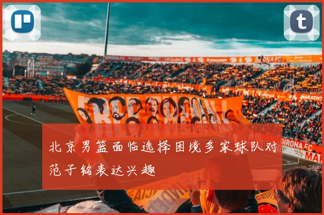 北京男篮面临选择困境多家球队对范子铭表达兴趣