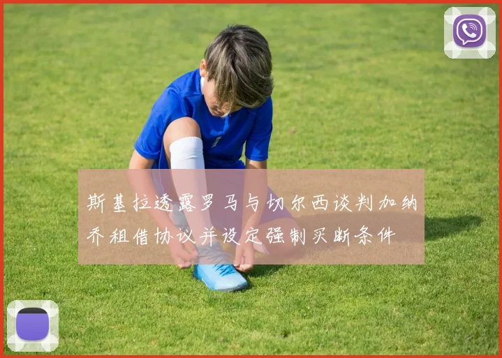 斯基拉透露罗马与切尔西谈判加纳乔租借协议并设定强制买断条件