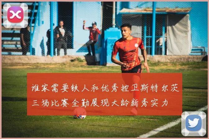 谁家需要铁人和优秀控卫斯特尔茨三场比赛全勤展现大龄新秀实力