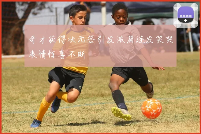 奇才获得状元签引发浓眉连发笑哭表情惊喜不断