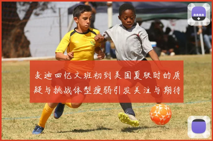 麦迪回忆文班初到美国夏联时的质疑与挑战体型瘦弱引发关注与期待