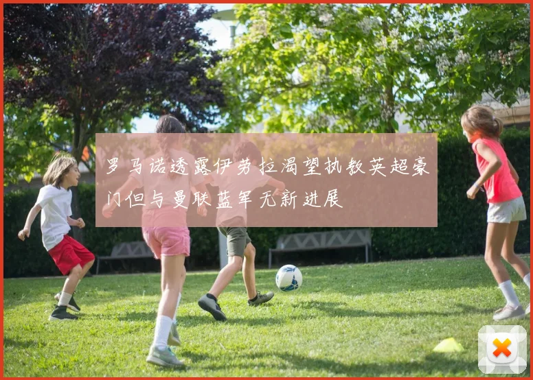 罗马诺透露伊劳拉渴望执教英超豪门但与曼联蓝军无新进展