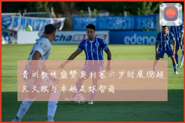 青训教练盛赞奥利塞六岁时展现超凡天赋与卓越足球智商