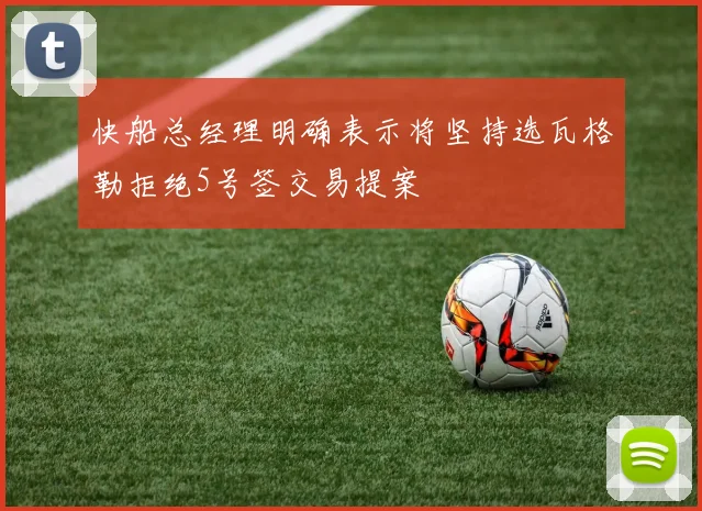 快船总经理明确表示将坚持选瓦格勒拒绝5号签交易提案