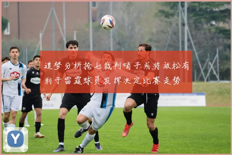 追梦分析抢七裁判哨子或将放松有利于雷霆球员发挥决定比赛走势