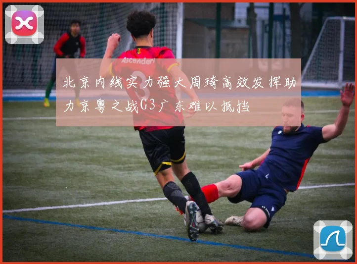 北京内线实力强大周琦高效发挥助力京粤之战G3广东难以抵挡