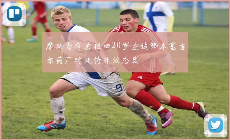 摩纳哥有意租回20岁左边锋本塞吉尔药厂对此持开放态度