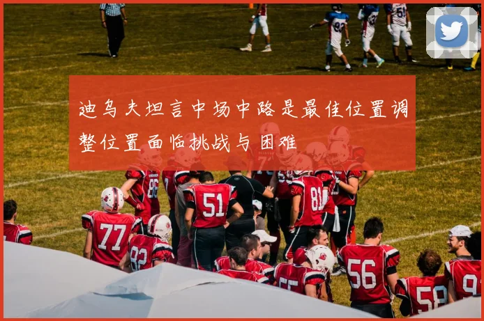 迪乌夫坦言中场中路是最佳位置调整位置面临挑战与困难
