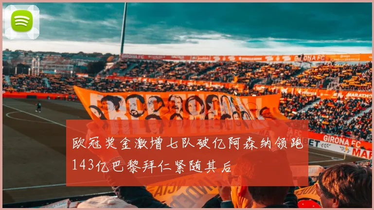 欧冠奖金激增七队破亿阿森纳领跑143亿巴黎拜仁紧随其后