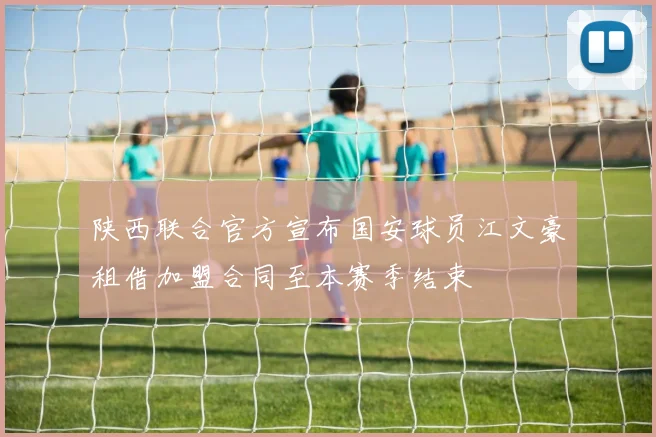 陕西联合官方宣布国安球员江文豪租借加盟合同至本赛季结束