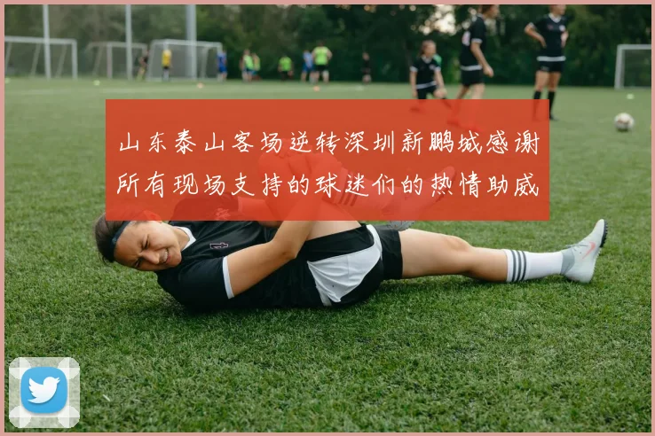 山东泰山客场逆转深圳新鹏城感谢所有现场支持的球迷们的热情助威