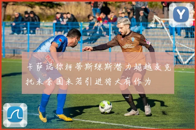 卡萨诺称柯蒂斯琼斯潜力超越麦克托米奈国米若引进将大有作为