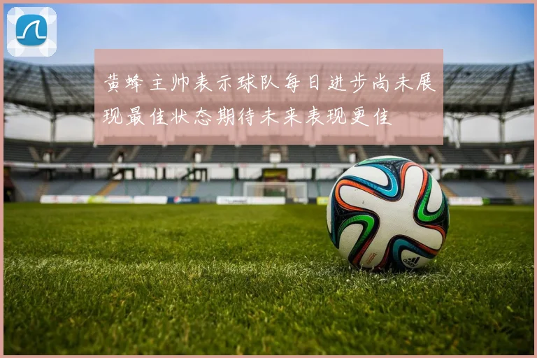 黄蜂主帅表示球队每日进步尚未展现最佳状态期待未来表现更佳