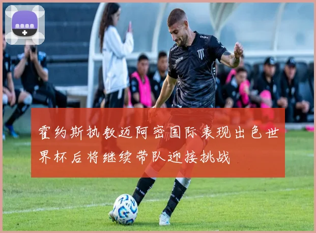霍约斯执教迈阿密国际表现出色世界杯后将继续带队迎接挑战