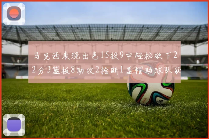 马克西表现出色15投9中轻松砍下22分3篮板8助攻2抢断1盖帽助球队获胜