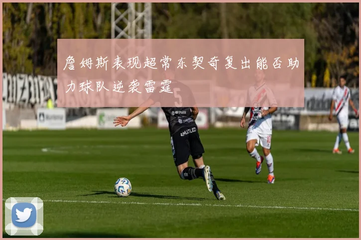 詹姆斯表现超常东契奇复出能否助力球队逆袭雷霆