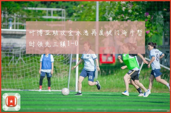 叶博亚助攻金永浩再度破门海牛暂时领先三镇1-0