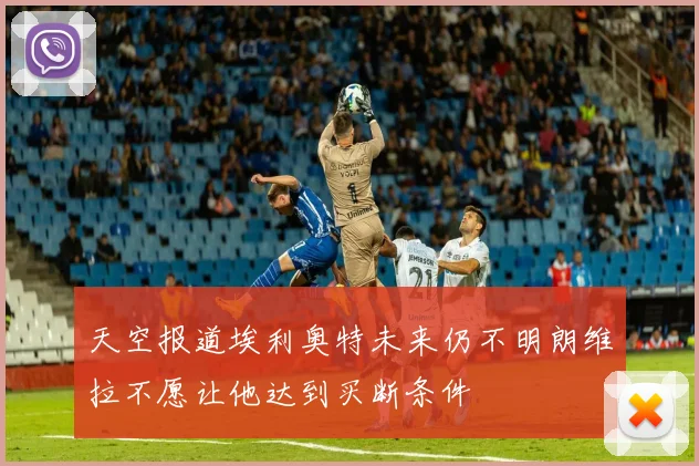 天空报道埃利奥特未来仍不明朗维拉不愿让他达到买断条件