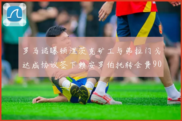 罗马诺曝顿涅茨克矿工与弗拉门戈达成协议签下赖安罗伯托转会费900万欧元