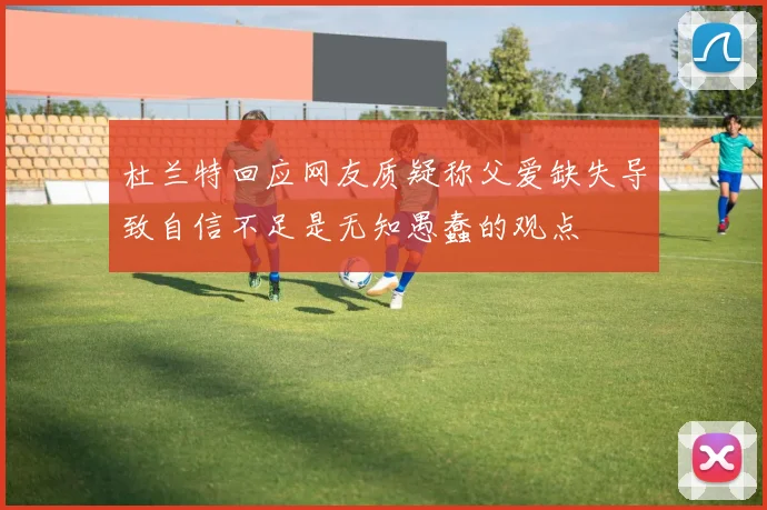 杜兰特回应网友质疑称父爱缺失导致自信不足是无知愚蠢的观点