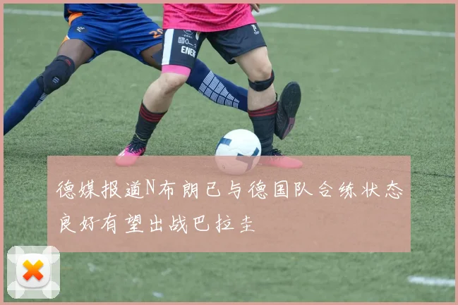 德媒报道N布朗已与德国队合练状态良好有望出战巴拉圭