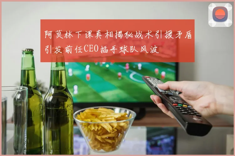阿莫林下课真相揭秘战术引援矛盾引发前任CEO插手球队风波