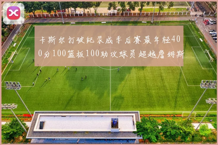 卡斯尔打破纪录成季后赛最年轻400分100篮板100助攻球员超越詹姆斯荣耀时刻
