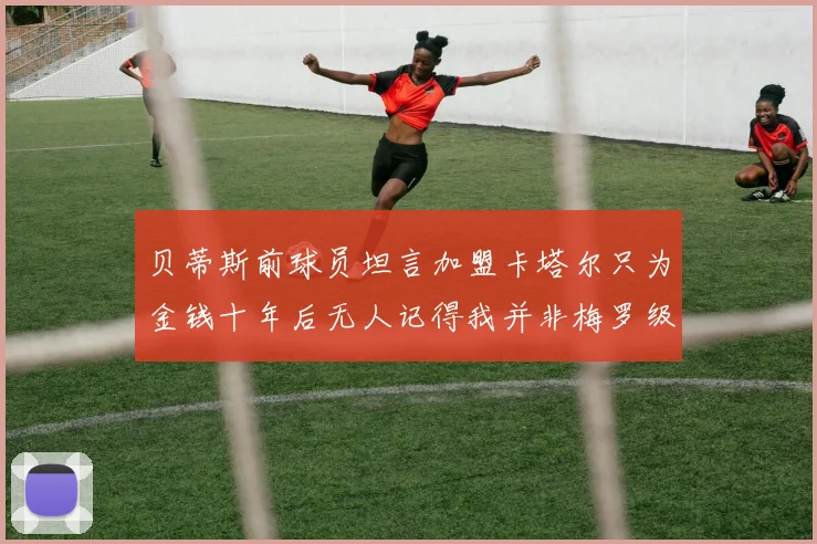 贝蒂斯前球员坦言加盟卡塔尔只为金钱十年后无人记得我并非梅罗级别
