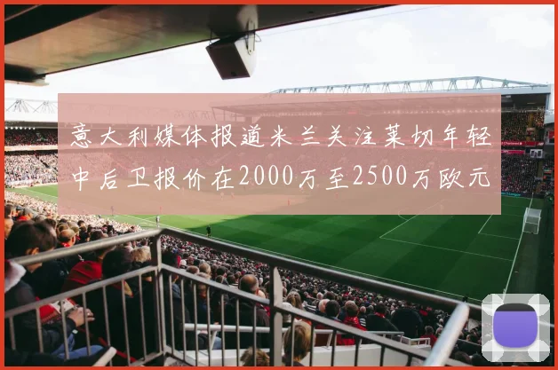 意大利媒体报道米兰关注莱切年轻中后卫报价在2000万至2500万欧元之间