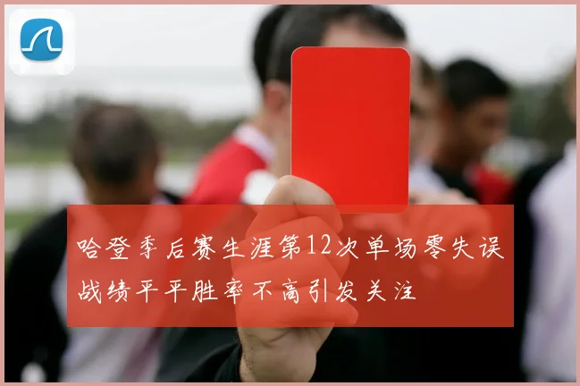 哈登季后赛生涯第12次单场零失误战绩平平胜率不高引发关注