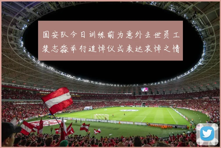 国安队今日训练前为意外去世员工裴志淼举行追悼仪式表达哀悼之情
